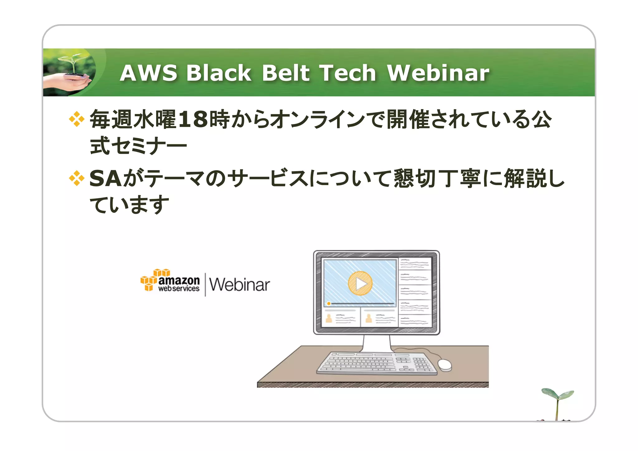 AWS Black Belt Tech Webinar
v毎週水曜18時からオンラインで開催されている公
式セミナー
vSAがテーマのサービスについて懇切丁寧に解説し
ています
 