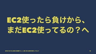 EC2使ったら負けから、
まだEC2使ってるの？へ
2015/12/12 JAWS-UG福岡 ちょっと濃い目にAWSの話をしてみよう 10
 
