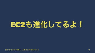 EC2も進化してるよ！
2015/12/12 JAWS-UG福岡 ちょっと濃い目にAWSの話をしてみよう 13
 