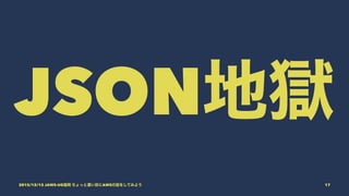 JSON地獄
2015/12/12 JAWS-UG福岡 ちょっと濃い目にAWSの話をしてみよう 17
 