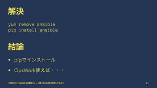 解決
yum remove ansible
pip install ansible
結論
• pipでインストール
• OpsWork使えば・・・
2015/12/12 JAWS-UG福岡 ちょっと濃い目にAWSの話をしてみよう 21
 