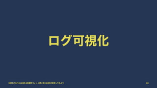 ログ可視化
2015/12/12 JAWS-UG福岡 ちょっと濃い目にAWSの話をしてみよう 42
 