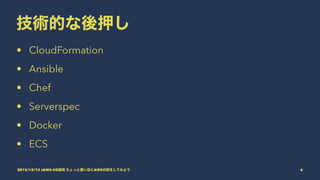 技術的な後押し
• CloudFormation
• Ansible
• Chef
• Serverspec
• Docker
• ECS
2015/12/12 JAWS-UG福岡 ちょっと濃い目にAWSの話をしてみよう 6
 