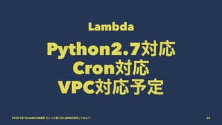 Lambda
Python2.7対応
Cron対応
VPC対応予定
2015/12/12 JAWS-UG福岡 ちょっと濃い目にAWSの話をしてみよう 65
 