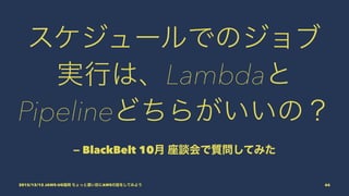 スケジュールでのジョブ
実行は、Lambdaと
Pipelineどちらがいいの？
— BlackBelt 10月 座談会で質問してみた
2015/12/12 JAWS-UG福岡 ちょっと濃い目にAWSの話をしてみよう 66
 