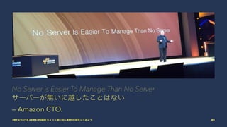 No Server is Easier To Manage Than No Server
サーバーが無いに越したことはない
— Amazon CTO.
2015/12/12 JAWS-UG福岡 ちょっと濃い目にAWSの話をしてみよう 68
 