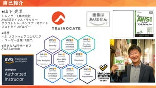 自己紹介
●山下 光洋
トレノケート株式会社
AWS認定インストラクター
クラウドトレーニングアドボケイト
プロトタイプビルダー
●経歴
・SI ソフトウェアエンジニア
・ユーザー企業 IT部門
●好きなAWSサービス
AWS Lambda
 