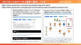 WAで知ったBPをできる範囲で適用してみる #jawsug_asa
https://www.yamamanx.com/aws-cloudwatch-logs-ec2-nginx/
https://www.yamamanx.com/php-fpm-out-of-memory-aws-cloudwatch-amazon-sns/
 