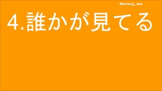#jawsug_asa
#jawsug_asa
4.誰かが見てる
 