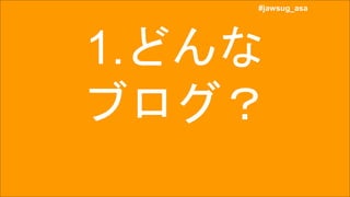 #jawsug_asa
#jawsug_asa
1.どんな
ブログ？
 