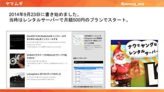 ヤマムギ #jawsug_asa
2014年9月23日に書き始めました。
当時はレンタルサーバーで月額500円のプランでスタート。
 