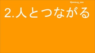 #jawsug_asa
#jawsug_asa
2.人とつながる
 