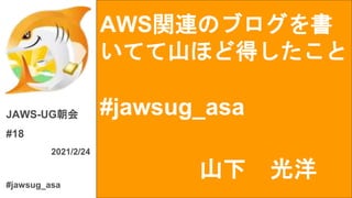 AWS関連のブログを書
いてて山ほど得したこと
#jawsug_asa
JAWS-UG朝会
#18
2021/2/24
#jawsug_asa
山下 光洋
 