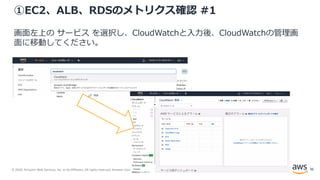 © 2020, Amazon Web Services, Inc. or its Affiliates. All rights reserved. Amazon Confidential and Trademark.
①EC2、ALB、RDSのメトリクス確認 #1
画面左上の サービス を選択し、CloudWatchと入力後、CloudWatchの管理画
面に移動してください。
36
 
