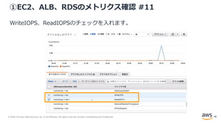 © 2020, Amazon Web Services, Inc. or its Affiliates. All rights reserved. Amazon Confidential and Trademark.
①EC2、ALB、RDSのメトリクス確認 #11
WriteIOPS、ReadIOPSのチェックを入れます。
46
 