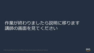© 2020, Amazon Web Services, Inc. or its Affiliates. All rights reserved. Amazon Confidential and Trademark.© 2020, Amazon Web Services, Inc. or its Affiliates. All rights reserved. Amazon Confidential and Trademark.
作業が終わりましたら説明に移ります
講師の画面を見てください
 