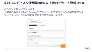 © 2020, Amazon Web Services, Inc. or its Affiliates. All rights reserved. Amazon Confidential and Trademark.
②EC2のディスク使用率90%以上時のアラート発報 #10
次へボタンをクリックします
（興味のある人はAuto Scalingアクション、EC2アクションの追加ボタンを
クリックして、どんな設定ができるか見てみましょう！）
67
 