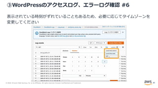 © 2020, Amazon Web Services, Inc. or its Affiliates. All rights reserved. Amazon Confidential and Trademark.
③WordPressのアクセスログ、エラーログ確認 #6
表示されている時刻がずれていることもあるため、必要に応じてタイムゾーンを
変更してください
83
 