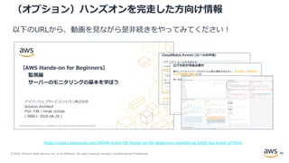 © 2020, Amazon Web Services, Inc. or its Affiliates. All rights reserved. Amazon Confidential and Trademark.
（オプション）ハンズオンを完走した方向け情報
以下のURLから、動画を見ながら是非続きをやってみてください！
https://pages.awscloud.com/JAPAN-event-OE-Hands-on-for-Beginners-monitoring-2020-reg-event-LP.html
90
 