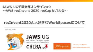 re:Invent2020と大好きなWorkSpacesについて
フォージビジョン株式会社
https://www.forgevision.com/
JAWS-UG千葉支部オンライン#9
～AWS re:Invent 2020 re:Cap＆LT大会～
2021.01.22.Fri
 