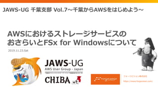 AWSにおけるストレージサービスの
おさらいとFSx for Windowsについて
フォージビジョン株式会社
https://www.forgevision.com/
JAWS-UG 千葉支部 Vol.7～千葉からAWSをはじめよう～
2019.11.23.Sat
 