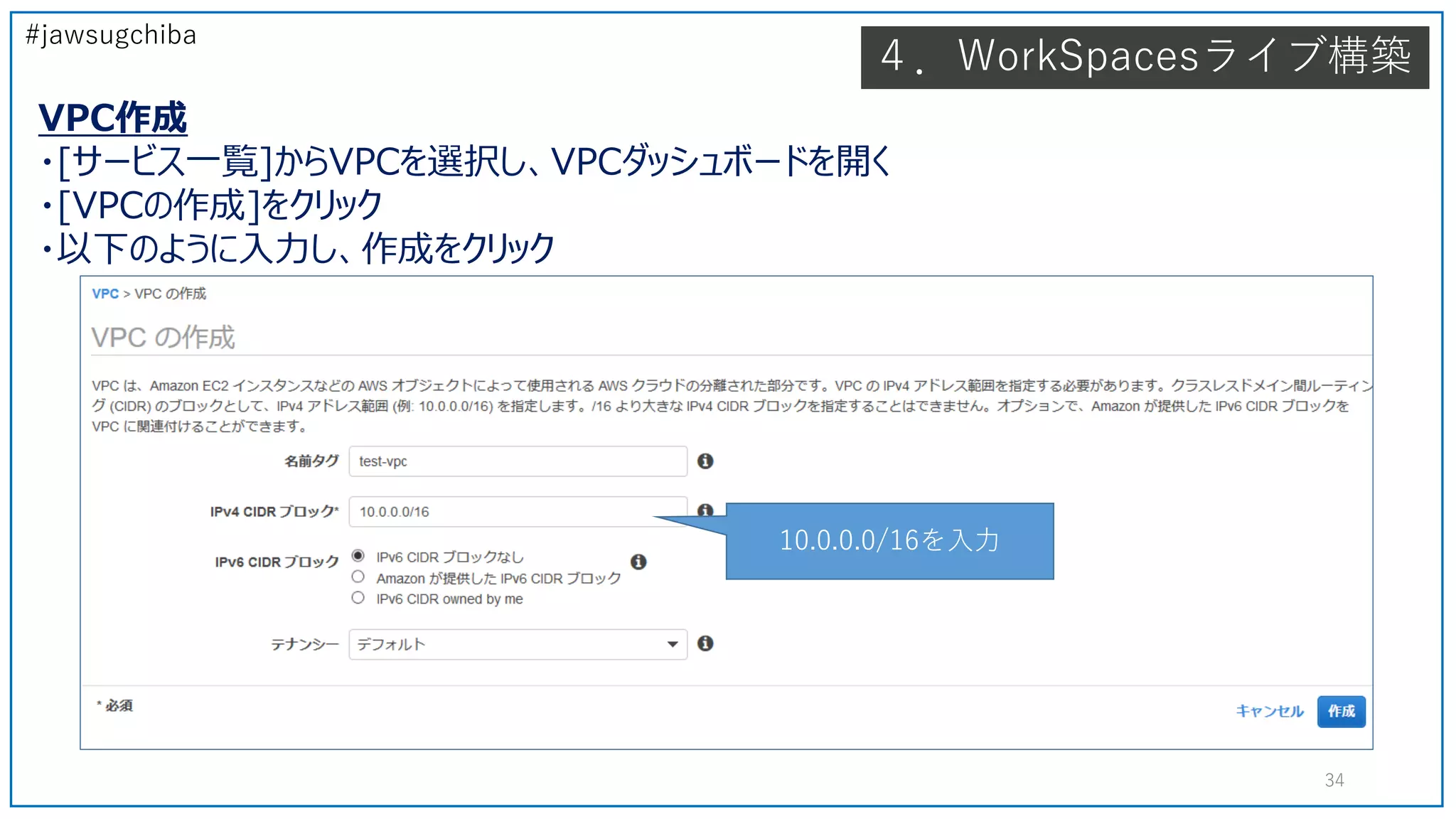 #jawsugchiba
４．WorkSpacesライブ構築
VPC作成
・[サービス一覧]からVPCを選択し、VPCダッシュボードを開く
・[VPCの作成]をクリック
・以下のように入力し、作成をクリック
34
10.0.0.0/16を入力
 