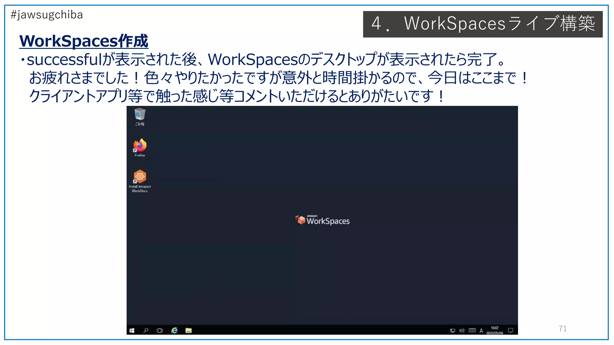 #jawsugchiba
４．WorkSpacesライブ構築
WorkSpaces作成
・successfulが表示された後、WorkSpacesのデスクトップが表示されたら完了。
お疲れさまでした！色々やりたかったですが意外と時間掛かるので、今日はここまで！
クライアントアプリ等で触った感じ等コメントいただけるとありがたいです！
71
 