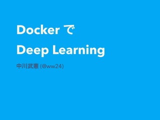 Docker で
Deep Learning
中川武憲 (@ww24)
 