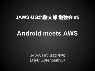 JAWS-UG北陸支部 勉強会 #5


Android meets AWS


   JAWS-UG 北陸支部
   おさむ（@tengai036）
 