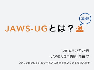 JAWS-UGとは？
2016年03月29日
AWSで動かしているサービスの裏側を覗いてみる会＠八王子
JAWS-UG中央線 内田 学
26+5P
 