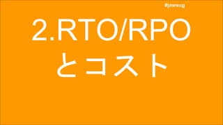 #jawsug
#jawsug
2.RTO/RPO
とコスト
 
