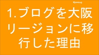 #jawsug
#jawsug
1.ブログを大阪
リージョンに移
行した理由
 