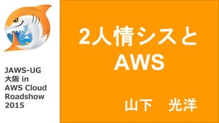 2人情シスと
AWSJAWS-UG
大阪 in
AWS Cloud
Roadshow
2015 山下 光洋
 
