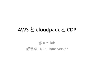 AWS	
  と cloudpack	
  と	
  CDP	

        @suz_lab	
  
    好きなCDP:	
  Clone	
  Server	
 