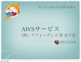 第５回 JAWS-UG札幌 勉強会




              AWSサービス
              （株）アフォーダンス 新 真千恵
                            2012/2/14



12年2月14日火曜日
 