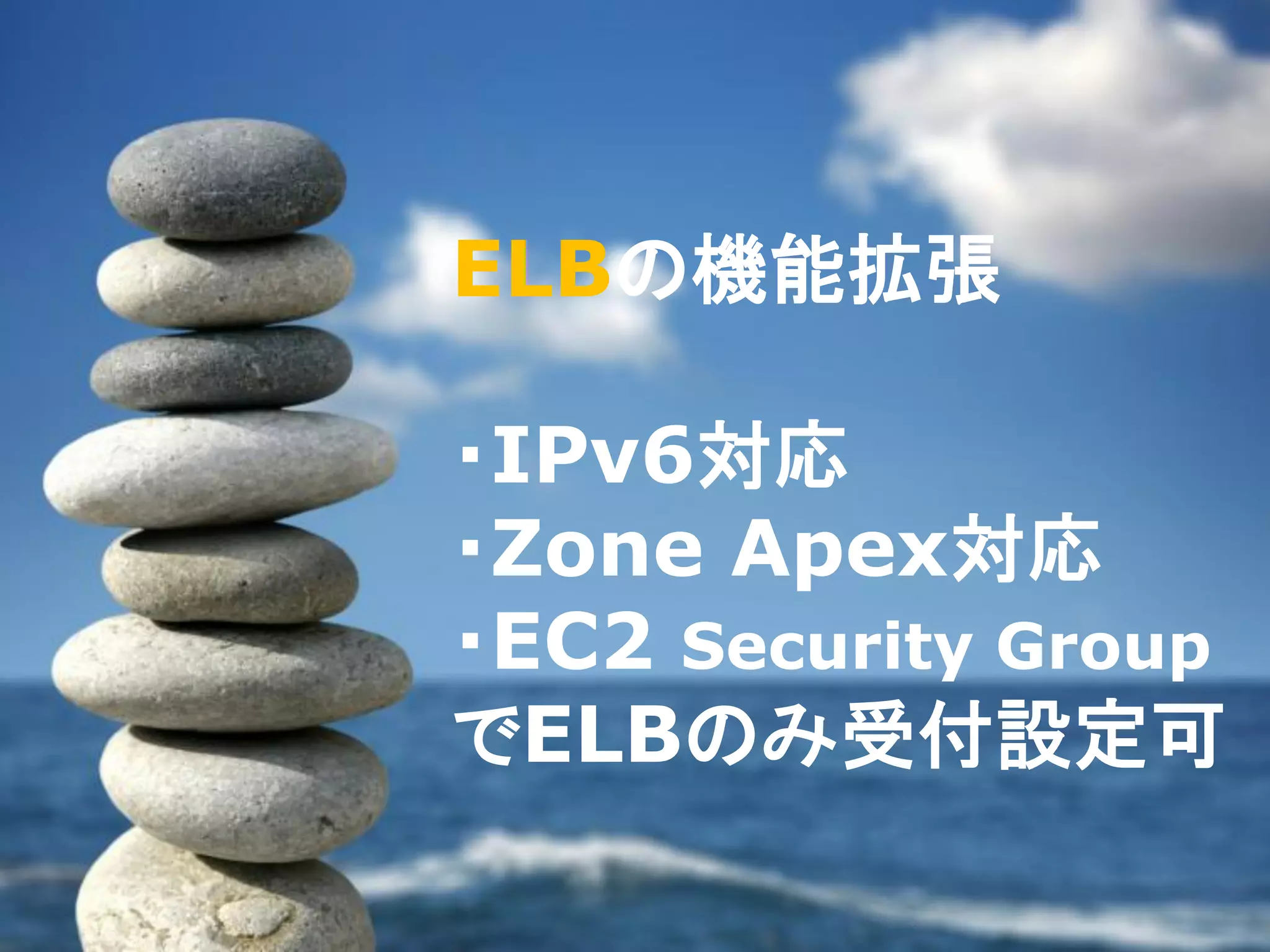 ELBの機能拡張

・IPv6対応
・Zone Apex対応
・EC2 Security Group
でELBのみ受付設定可
 
