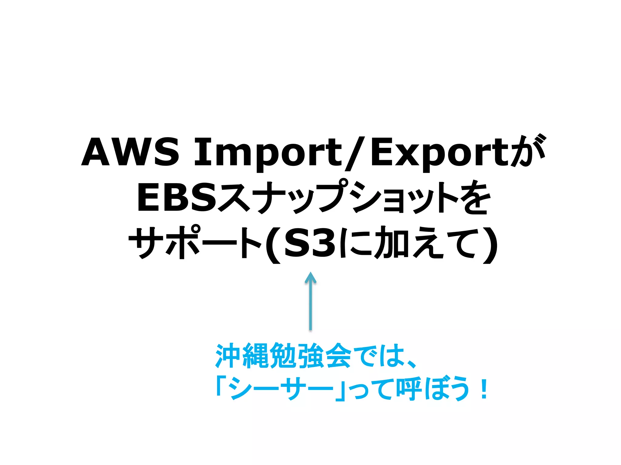 AWS Import/Exportが
  EBSスナップショットを
 サポート(S3に加えて)

     沖縄勉強会では、
     「シーサー」って呼ぼう！
 