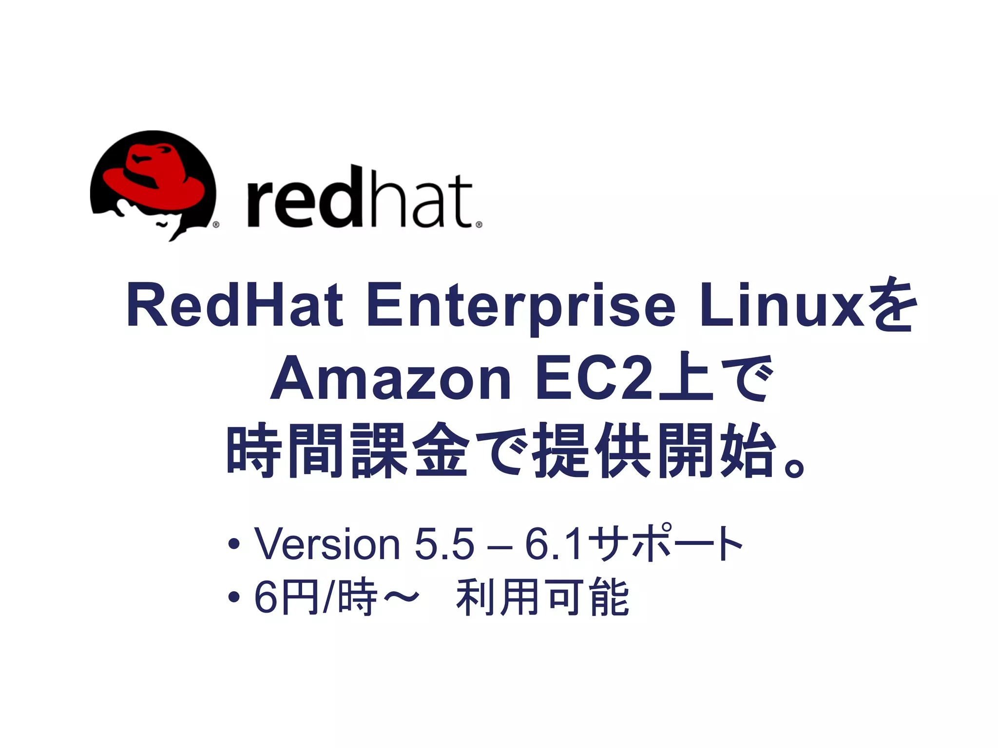 RedHat Enterprise Linuxを
    Amazon EC2上で
  時間課金で提供開始。
   • Version 5.5 – 6.1サポート
   • 6円/時～ 利用可能
 