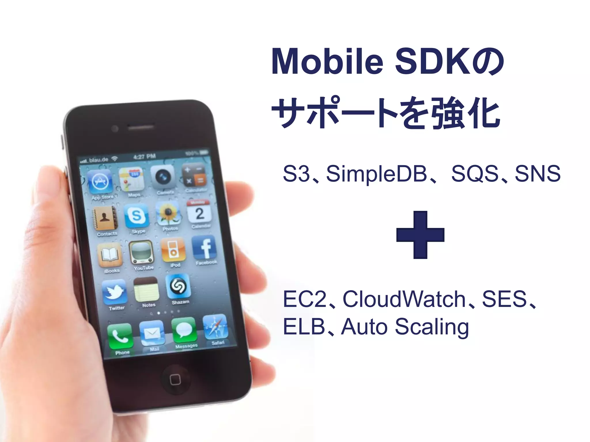 Mobile SDKの
                              サポートを強化
Amazon EC2
                              S3、SimpleDB、SQS、SNS
Amazon CloudWatch
Amazon Simple Email Service
Elastic Load Balancing
Auto Scaling


                              EC2、CloudWatch、SES、
                              ELB、Auto Scaling
 