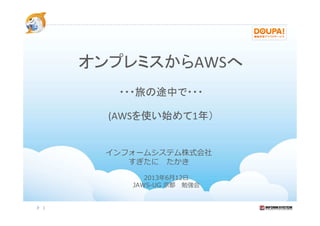 オンプレミスからAWSへ
・・・旅の途中で・・・
(AWSを使い始めて1年）
1
インフォームシステム株式会社
すぎたに たかき
2013年6月12日
JAWS-UG 京都 勉強会
 