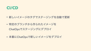 CI/CD
• ৽͍͠ΠϝʔδͷλάͰεςʔδϯάΛࣗಈͰߋ৽
• ಛఆͷϒϥϯν͔Β࡞ΒΕͨΠϝʔδΛ 
ChatOpsͰεςʔδϯάʹσϓϩΠ
• ຊ൪ʹChatOpsͰ৽͍͠ΠϝʔδΛσϓϩΠ
 