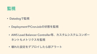 ‫ࢹ؂‬
• DatadogͰ‫ࢹ؂‬
• Deployment΍CronJobͷঢ়ଶΛ‫ࢹ؂‬
• AWS Load Balancer Controller౳ɺΧελϜγεςϜίϯϙʔ
ωϯτ΋ϝτϦΫεΛ‫ࢹ؂‬
• յΕͨઃఆΛσϓϩΠͨ͠ΒଈΞϥʔτ
 