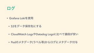 ϩά
• Grafana LokiΛ࢖༻
• S3Λσʔλอଘઌʹ͢Δ
• CloudWatch Logs΍Datadog Logsʹൺ΂ͯ஋ஈ͕͍҆
• Podͷϝλσʔλ(ϥϕϧ౳)͔Βϩάʹϝλσʔλ෇༩
 