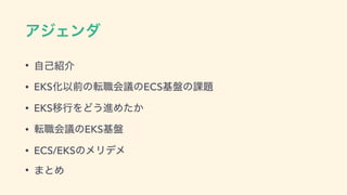 ΞδΣϯμ
• ࣗ‫঺ݾ‬հ
• EKSԽҎલͷస৬ձٞͷECS‫ج‬൫ͷ՝୊
• EKSҠߦΛͲ͏ਐΊ͔ͨ
• స৬ձٞͷEKS‫ج‬൫
• ECS/EKSͷϝϦσϝ
• ·ͱΊ
 