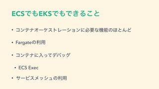 ECSͰ΋EKSͰ΋Ͱ͖Δ͜ͱ
• ίϯςφΦʔέετϨʔγϣϯʹඞཁͳ‫ػ‬ೳͷ΄ͱΜͲ
• Fargateͷར༻
• ίϯςφʹೖͬͯσόοά
• ECS Exec
• αʔϏεϝογϡͷར༻
 