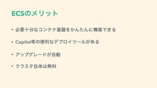 ECSͷϝϦοτ
• ඞཁे෼ͳίϯςφ‫ج‬൫Λ͔ΜͨΜʹߏஙͰ͖Δ
• Copilot౳ͷศརͳσϓϩΠπʔϧ͕͋Δ
• ΞοϓάϨʔυ͕ࣗಈ
• Ϋϥελࣗମ͸ແྉ
 