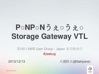 P○NP○Nうぇ○うぇ○
Storage Gateway VTL
第19回 AWS User Group - Japan 東京勉強会
#jawsug
大瀧隆太(@takipone)

2013/12/13
classmethod.jp

1

 