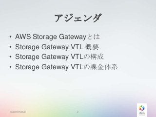 アジェンダ
•
•
•
•

AWS Storage Gatewayとは
Storage Gateway VTL 概要
Storage Gateway VTLの構成
Storage Gateway VTLの課金体系

classmethod.jp

3

 