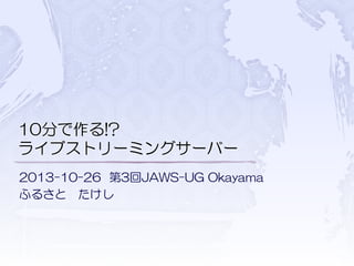 10分で作る!?
ライブストリーミングサーバー
2013-10-26 第3回JAWS-UG Okayama
ふるさと たけし

 
