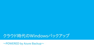 ～POWERED by Azure Backup～
クラウド時代のWindowsバックアップ
 